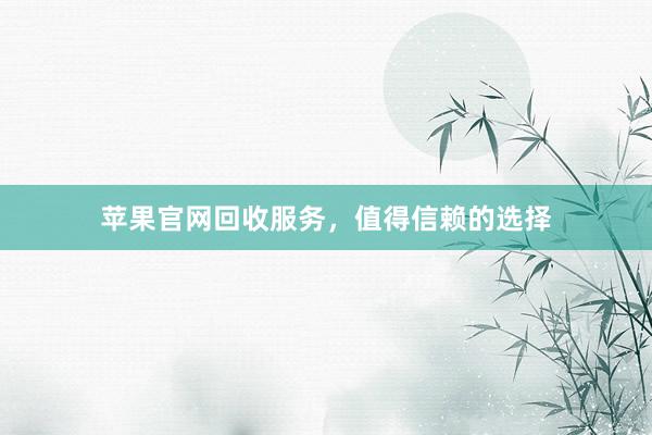 苹果官网回收服务，值得信赖的选择