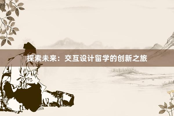 探索未来：交互设计留学的创新之旅