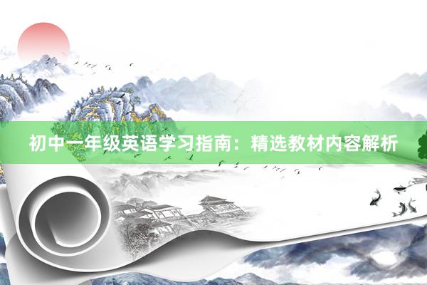 初中一年级英语学习指南：精选教材内容解析